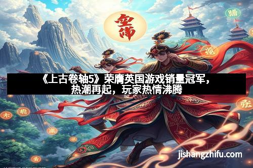 《上古卷轴5》荣膺英国游戏销量冠军，热潮再起，玩家热情沸腾