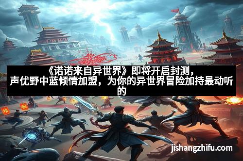 《诺诺来自异世界》即将开启封测，声优野中蓝倾情加盟，为你的异世界冒险加持最动听的声音！