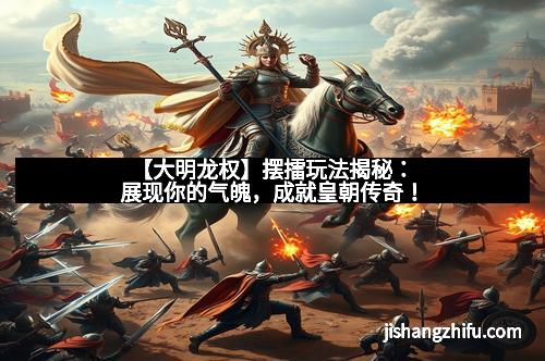 【大明龙权】摆擂玩法揭秘：展现你的气魄，成就皇朝传奇！