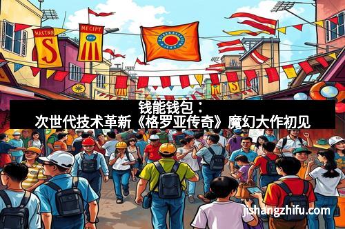 钱能钱包：次世代技术革新《格罗亚传奇》魔幻大作初见